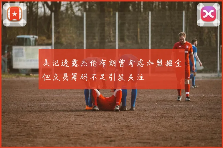 美记透露杰伦布朗曾考虑加盟掘金但交易筹码不足引发关注