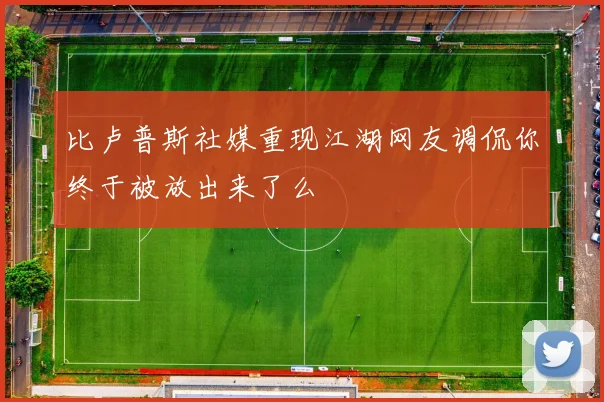 比卢普斯社媒重现江湖网友调侃你终于被放出来了么