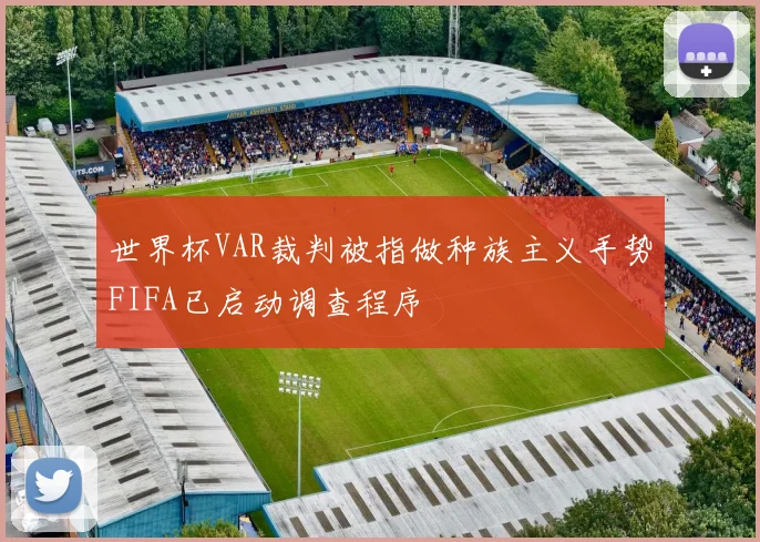 世界杯VAR裁判被指做种族主义手势FIFA已启动调查程序