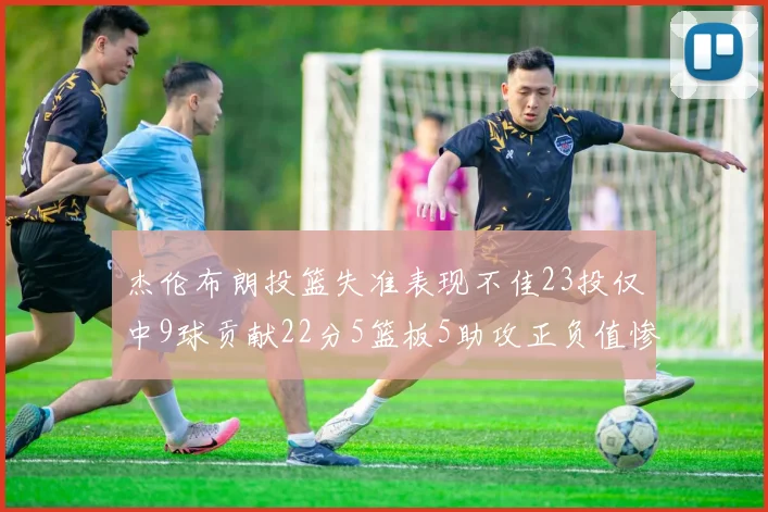 杰伦布朗投篮失准表现不佳23投仅中9球贡献22分5篮板5助攻正负值惨淡17