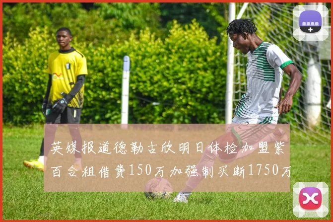 英媒报道德勒古欣明日体检加盟紫百合租借费150万加强制买断1750万