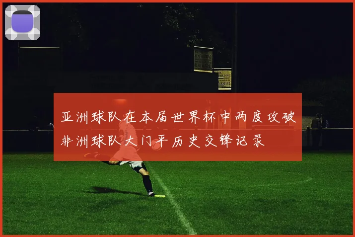亚洲球队在本届世界杯中两度攻破非洲球队大门平历史交锋记录