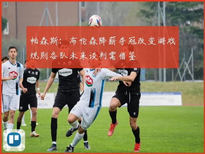 帕森斯：布伦森降薪夺冠改变游戏规则各队未来谈判需借鉴