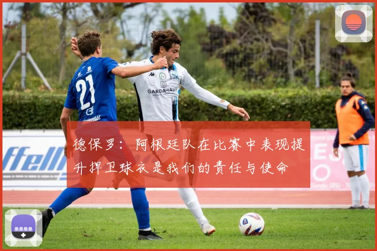 德保罗：阿根廷队在比赛中表现提升捍卫球衣是我们的责任与使命