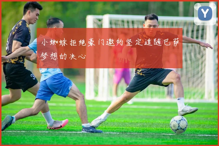 小蜘蛛拒绝豪门邀约坚定追随巴萨梦想的决心