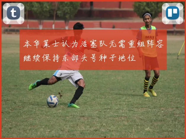 本华莱士认为活塞队无需重组阵容继续保持东部头号种子地位