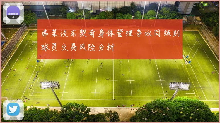 弗莱谈东契奇身体管理争议同级别球员交易风险分析