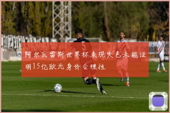 阿尔瓦雷斯世界杯表现失色未能证明15亿欧元身价合理性