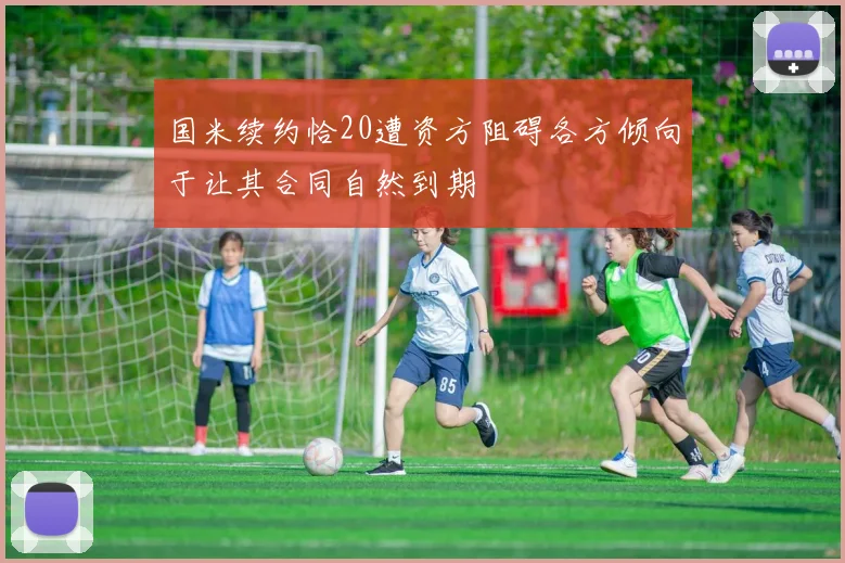 国米续约恰20遭资方阻碍各方倾向于让其合同自然到期