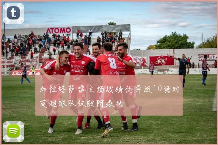 加拉塔萨雷主场战绩优异近10场对英超球队仅败阿森纳