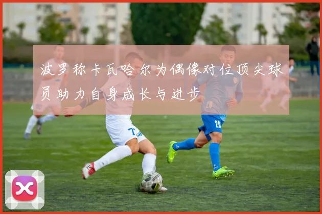 波罗称卡瓦哈尔为偶像对位顶尖球员助力自身成长与进步