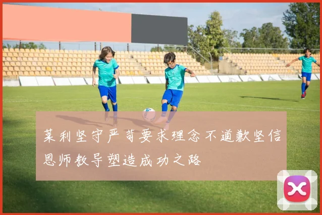 莱利坚守严苛要求理念不道歉坚信恩师教导塑造成功之路