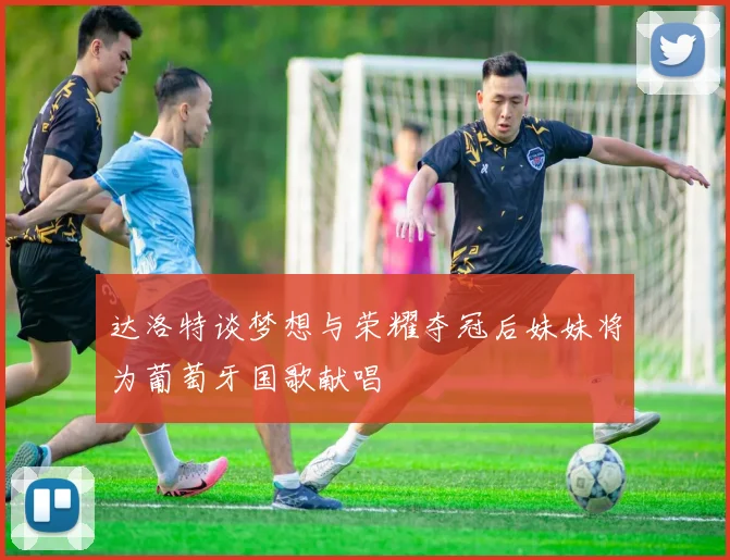 达洛特谈梦想与荣耀夺冠后妹妹将为葡萄牙国歌献唱