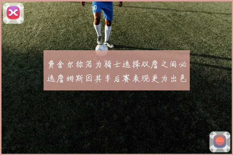 费舍尔称若为骑士选择双詹之间必选詹姆斯因其季后赛表现更为出色