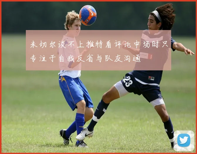 米切尔谈不上推特看评论中场时只专注于自我反省与队友沟通