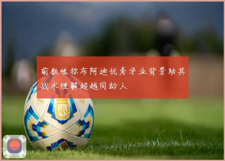 前教练称布阿迪优秀学业背景助其战术理解超越同龄人