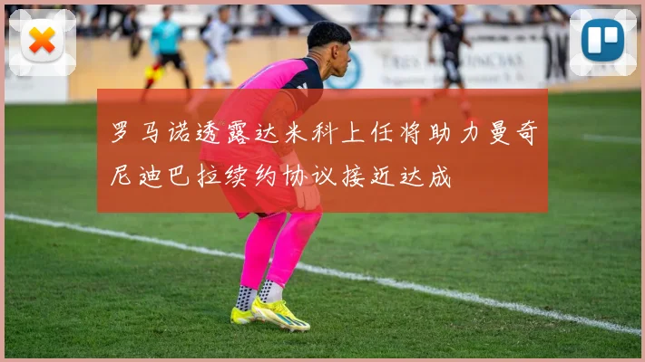 罗马诺透露达米科上任将助力曼奇尼迪巴拉续约协议接近达成