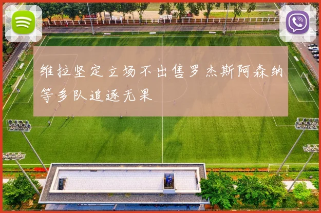 维拉坚定立场不出售罗杰斯阿森纳等多队追逐无果