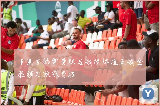 卡里克执掌曼联后战绩辉煌五战全胜锁定欧冠资格