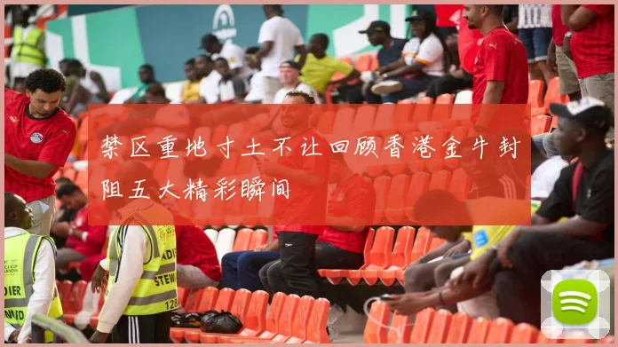 禁区重地寸土不让回顾香港金牛封阻五大精彩瞬间