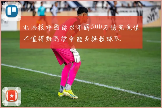 电讯报评图赫尔年薪500万镑究竟值不值得凯恩续命能否拯救球队