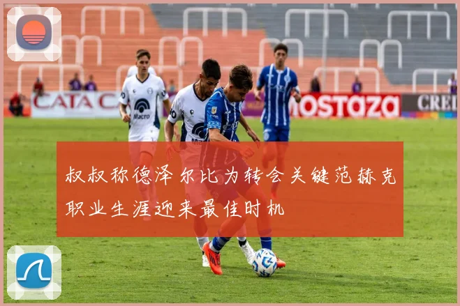 叔叔称德泽尔比为转会关键范赫克职业生涯迎来最佳时机