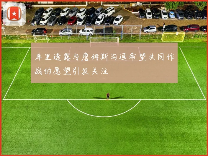 库里透露与詹姆斯沟通希望共同作战的愿望引发关注