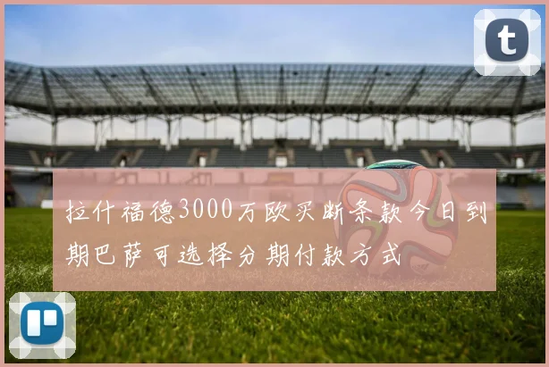 拉什福德3000万欧买断条款今日到期巴萨可选择分期付款方式