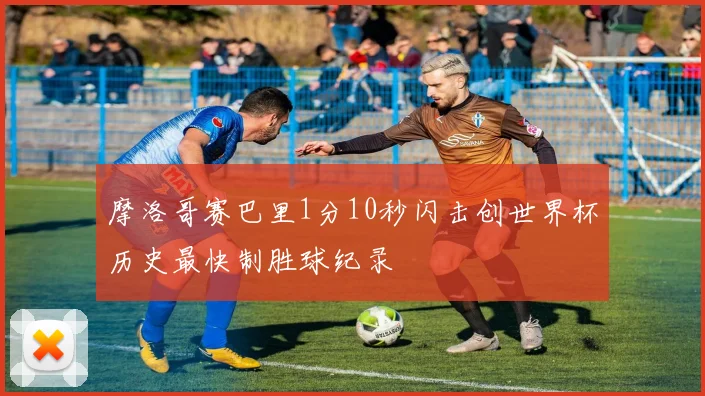 摩洛哥赛巴里1分10秒闪击创世界杯历史最快制胜球纪录