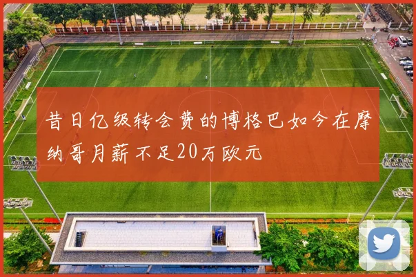 昔日亿级转会费的博格巴如今在摩纳哥月薪不足20万欧元
